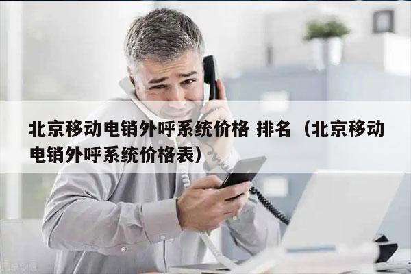 北京移动电销外呼系统价格 排名（北京移动电销外呼系统价格表）