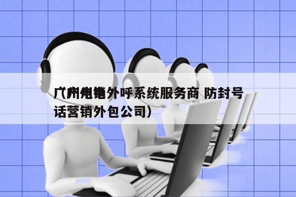 广州电销外呼系统服务商 防封号
（广州电话营销外包公司）