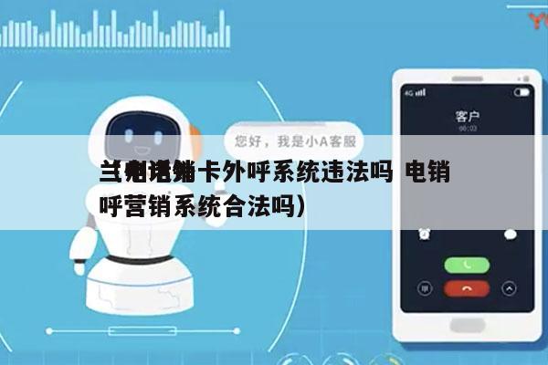 兰州电销卡外呼系统违法吗 电销
（电话外呼营销系统合法吗）