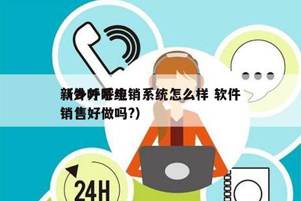 新乡外呼电销系统怎么样 软件
（外呼系统销售好做吗?）