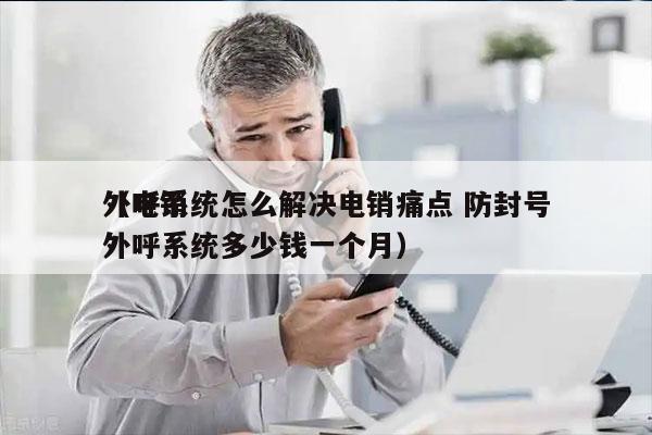 外呼系统怎么解决电销痛点 防封号
（电销外呼系统多少钱一个月）