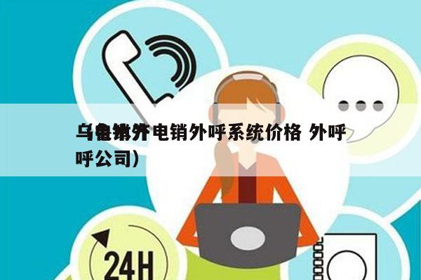 乌鲁木齐电销外呼系统价格 外呼
（电销外呼公司）