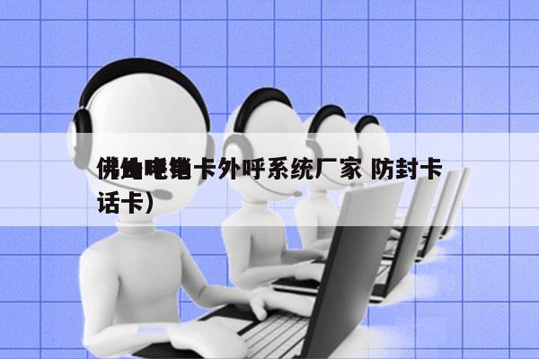 佛山电销卡外呼系统厂家 防封卡
（外呼电话卡）