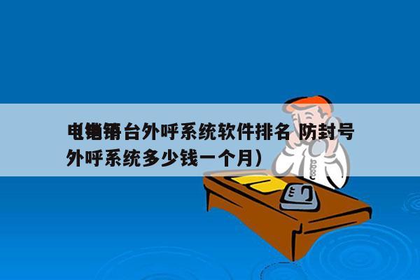 电销平台外呼系统软件排名 防封号
（电销外呼系统多少钱一个月）