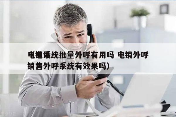 电销系统批量外呼有用吗 电销外呼
（电话销售外呼系统有效果吗）