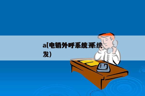 ai电销外呼系统 系统
（电销外呼系统开发）