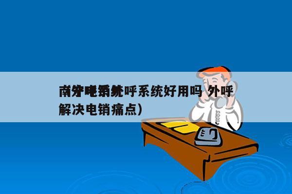 南宁电销外呼系统好用吗 外呼
（外呼系统解决电销痛点）