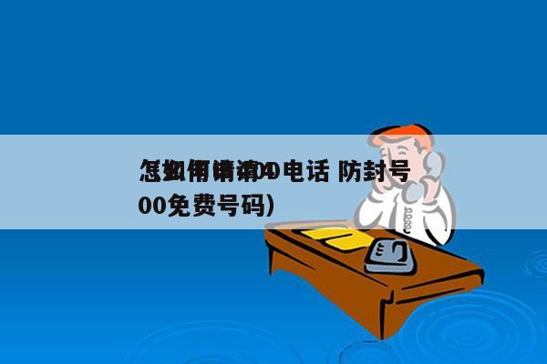 怎么申请400电话 防封号
（如何申请400免费号码）