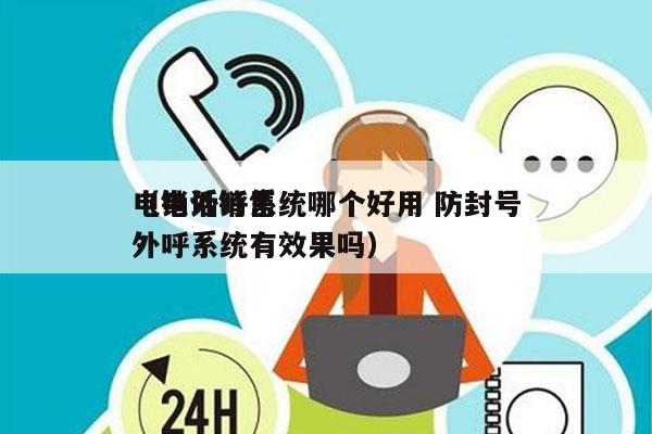 电销外呼系统哪个好用 防封号
（电话销售外呼系统有效果吗）