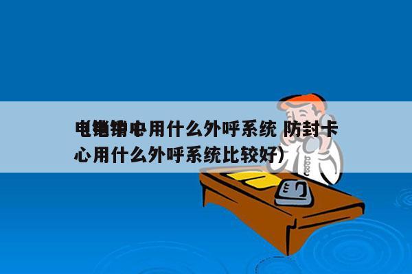 电销中心用什么外呼系统 防封卡
（电销中心用什么外呼系统比较好）