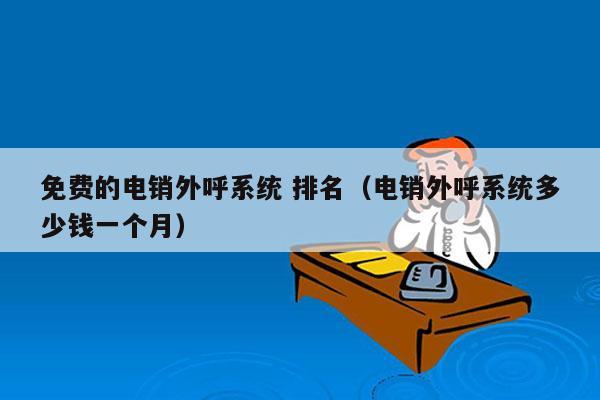 免费的电销外呼系统 排名（电销外呼系统多少钱一个月）