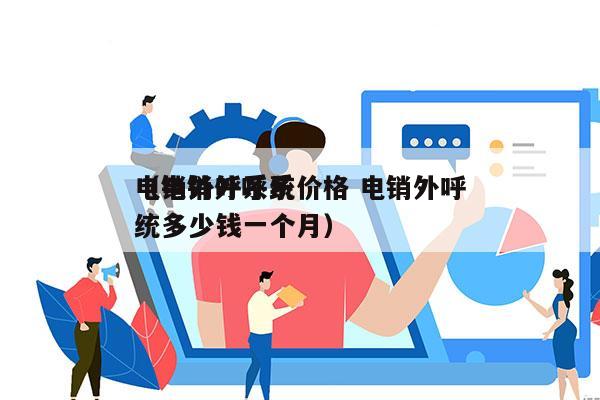 电销外呼系统价格 电销外呼
（电销外呼系统多少钱一个月）