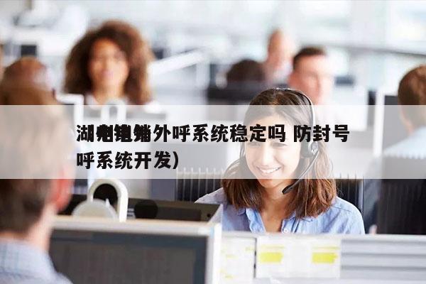 湖州电销外呼系统稳定吗 防封号
（电销外呼系统开发）