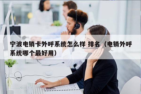 宁波电销卡外呼系统怎么样 排名（电销外呼系统哪个最好用）