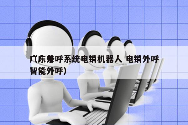 广东外呼系统电销机器人 电销外呼
（广东智能外呼）