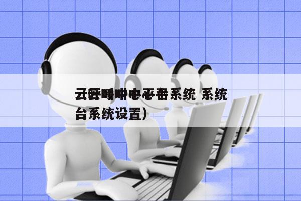 云呼叫中心平台系统 系统
（云呼叫中心平台系统设置）