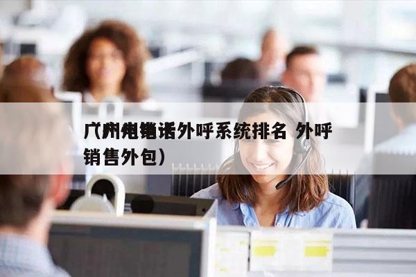 广州电销卡外呼系统排名 外呼
（广州电话销售外包）