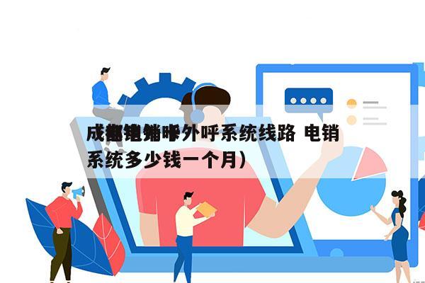 成都电销卡外呼系统线路 电销
（电销外呼系统多少钱一个月）