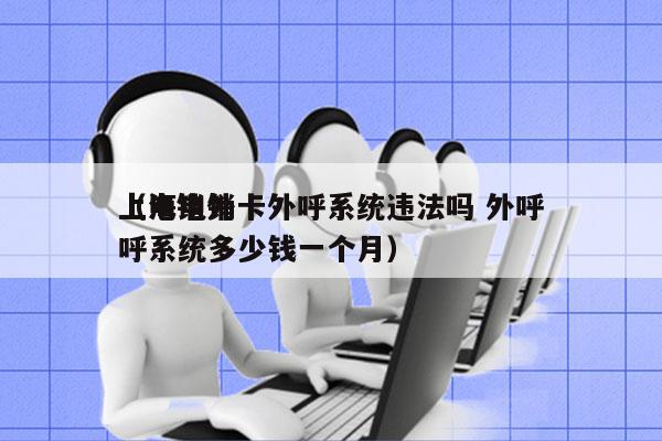 上海电销卡外呼系统违法吗 外呼
（电销外呼系统多少钱一个月）