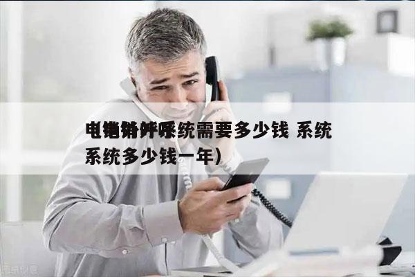 电销外呼系统需要多少钱 系统
（电销外呼系统多少钱一年）