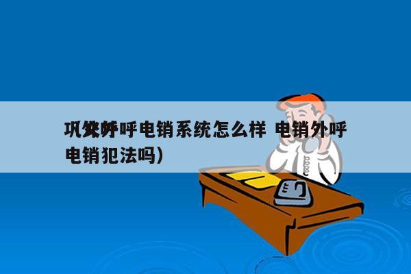 巩义外呼电销系统怎么样 电销外呼
（外呼电销犯法吗）