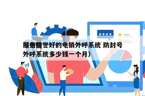 服务信誉好的电销外呼系统 防封号
（电销外呼系统多少钱一个月）