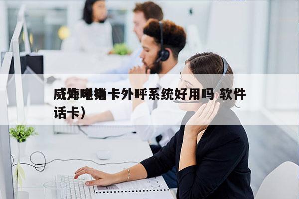 威海电销卡外呼系统好用吗 软件
（外呼电话卡）