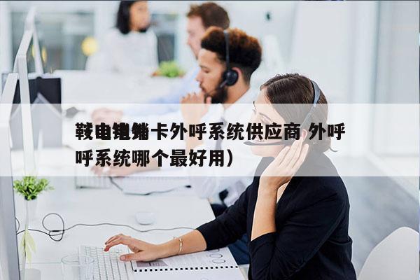 鞍山电销卡外呼系统供应商 外呼
（电销外呼系统哪个最好用）