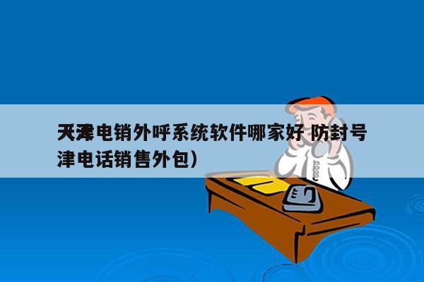 天津电销外呼系统软件哪家好 防封号
（天津电话销售外包）