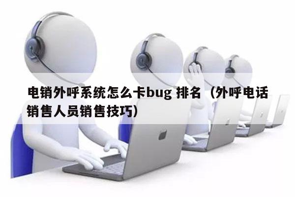 电销外呼系统怎么卡bug 排名（外呼电话销售人员销售技巧）