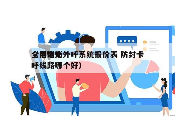 全国电销外呼系统报价表 防封卡
（电销外呼线路哪个好）