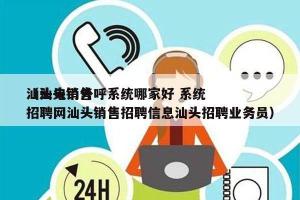 汕头电销外呼系统哪家好 系统
（汕头销售招聘网汕头销售招聘信息汕头招聘业务员）