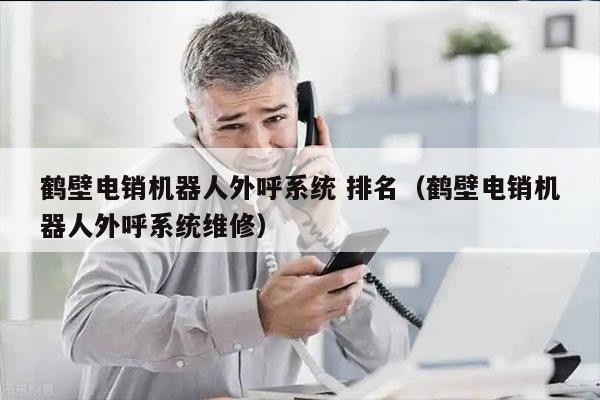 鹤壁电销机器人外呼系统 排名（鹤壁电销机器人外呼系统维修）