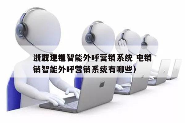 浙江电销智能外呼营销系统 电销
（浙江电销智能外呼营销系统有哪些）