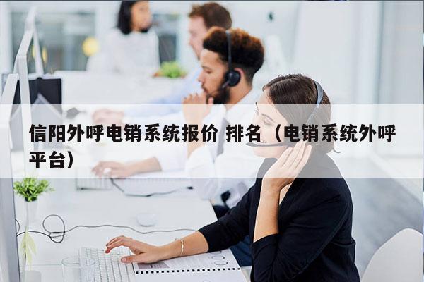 信阳外呼电销系统报价 排名（电销系统外呼平台）