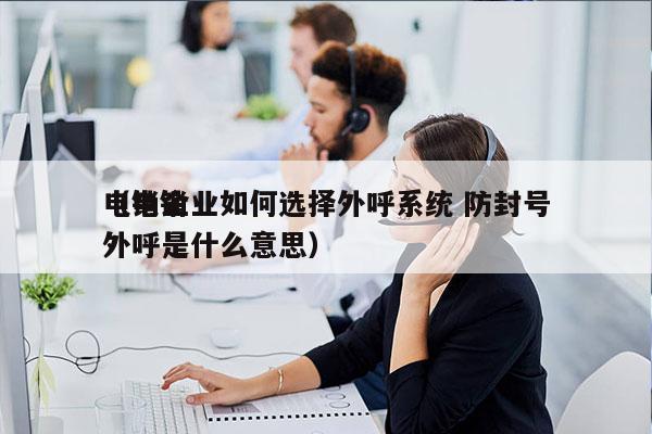 电销企业如何选择外呼系统 防封号
（电销外呼是什么意思）