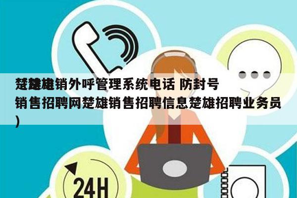 楚雄电销外呼管理系统电话 防封号
（楚雄销售招聘网楚雄销售招聘信息楚雄招聘业务员）