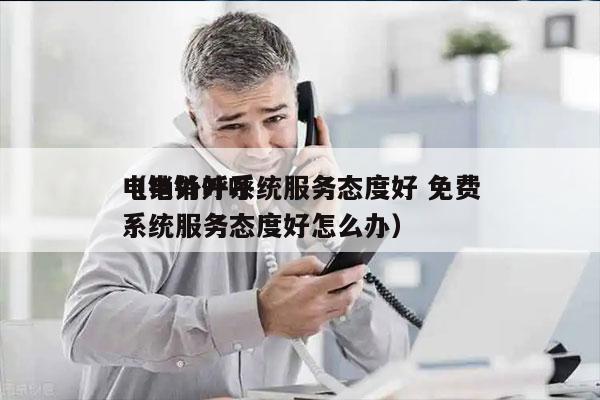 电销外呼系统服务态度好 免费
（电销外呼系统服务态度好怎么办）