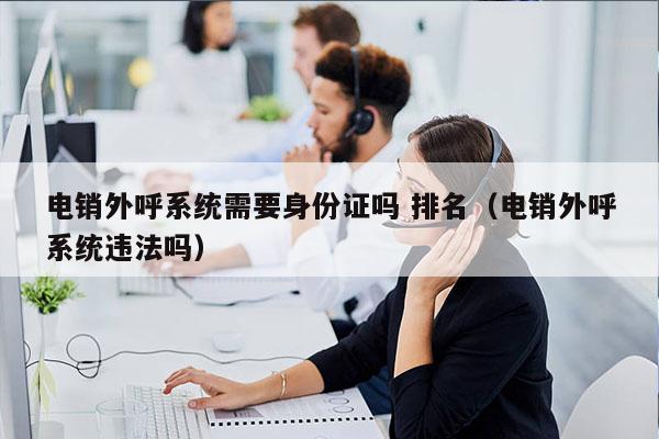 电销外呼系统需要身份证吗 排名（电销外呼系统违法吗）