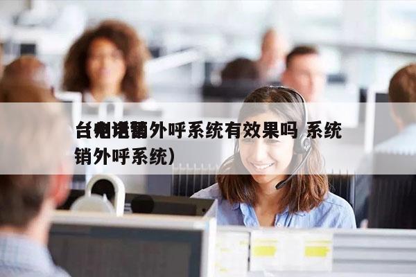 台州电销外呼系统有效果吗 系统
（电话营销外呼系统）