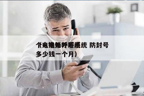 个人电销外呼系统 防封号
（电销外呼系统多少钱一个月）