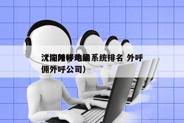 沈阳外呼电销系统排名 外呼
（沈阳移动雇佣外呼公司）