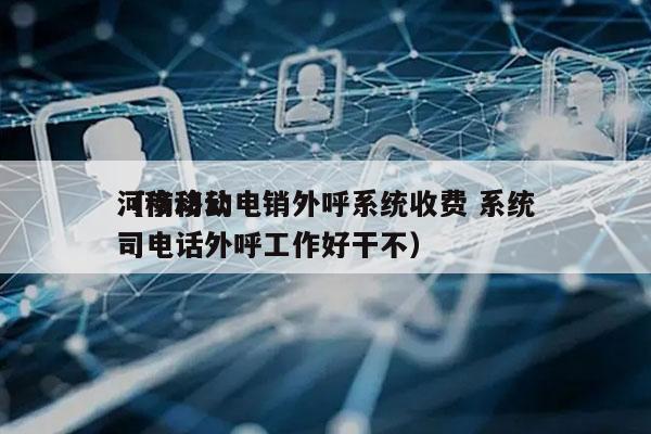 河南移动电销外呼系统收费 系统
（移动公司电话外呼工作好干不）