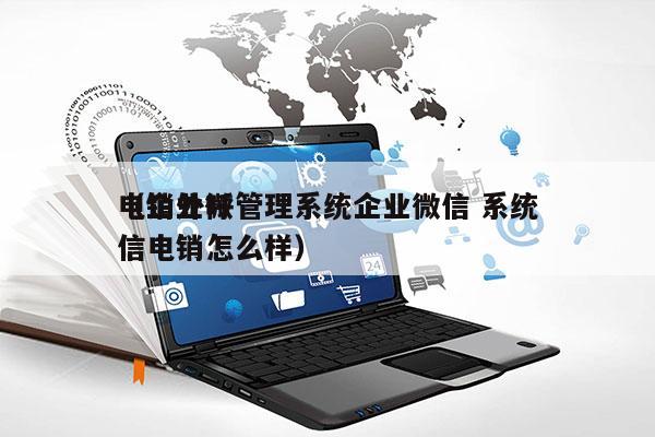 电销外呼管理系统企业微信 系统
（企业微信电销怎么样）