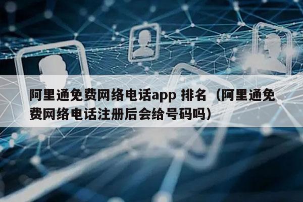 阿里通免费网络电话app 排名（阿里通免费网络电话注册后会给号码吗）