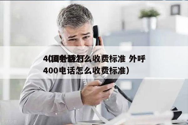 400电话怎么收费标准 外呼
（国外拨打400电话怎么收费标准）