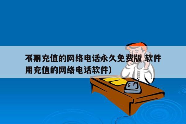 不用充值的网络电话永久免费版 软件
（不用充值的网络电话软件）