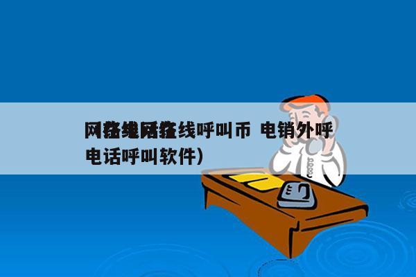 网络电话在线呼叫币 电销外呼
（在线网络电话呼叫软件）