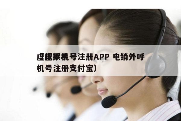 虚拟手机号注册APP 电销外呼
（虚拟手机号注册支付宝）