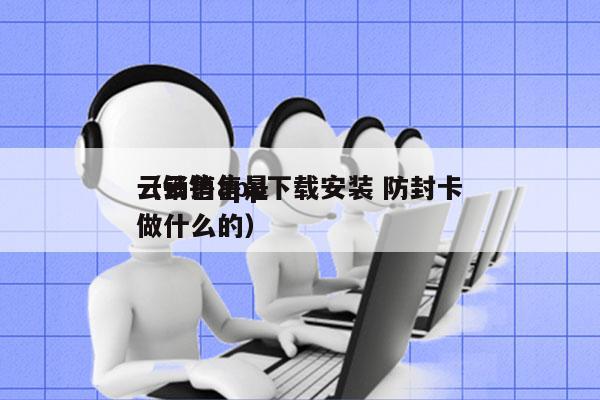 云销售app下载安装 防封卡
（云销售是做什么的）